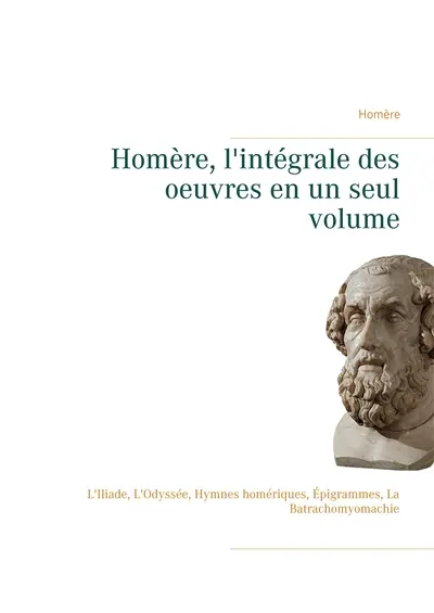 Homère, l'intégrale des oeuvres en un seul volume : L'Iliade, L'Odyssée, Hymnes homériques, Epigrammes, La Batrachomyomachie