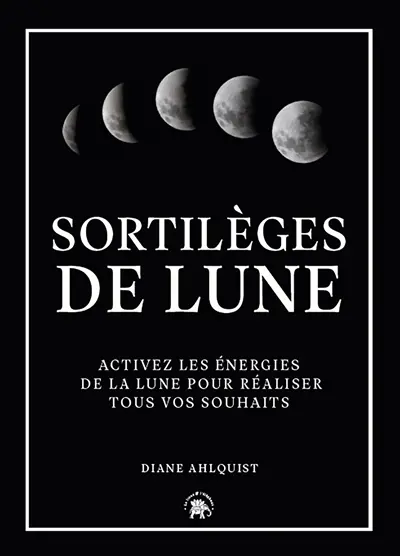 Sortilèges de Lune : activez les énergies de la Lune pour réaliser tous vos souhaits