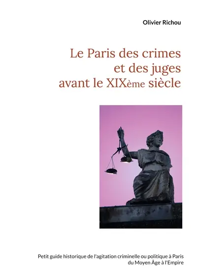 Le Paris des crimes et des juges avant le XIXème : Petit guide historique de l'agitation criminelle ou politique à Paris du Moyen Age à l'Empire