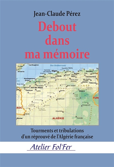 Debout dans ma mémoire : tourments et tribulations d'un réprouvé de l'Algérie française