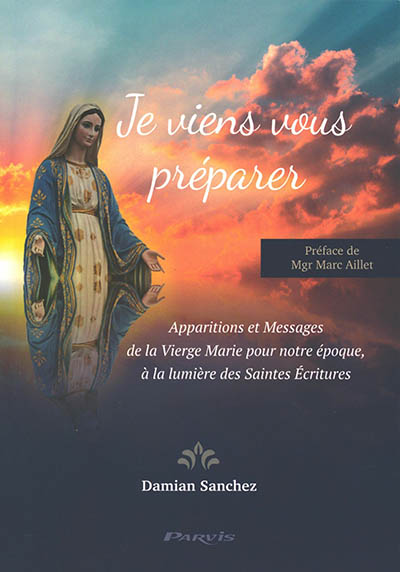 Je viens vous préparer : apparitions et messages de la Vierge Marie pour notre époque, à la lumière des Saintes Ecritures - Damian Sanchez
