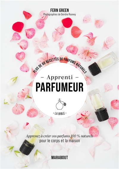 Apprenti parfumeur, la bible : plus de 60 recettes de parfums naturels : apprenez à créer vos parfums 100 % naturels pour le corps et la maison