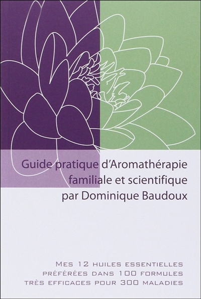 Guide pratique d'aromathérapie familiale et scientifique : mes 12 huiles essentielles préférées dans 100 formules très efficaces pour 300 maladies