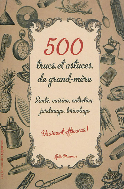 500 trucs et astuces de grand-mère vraiment efficaces ! : santé, cuisine, entretien, jardinage, bricolage