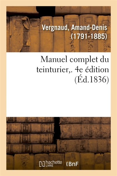 Manuel complet du teinturier. 4e édition : Art de teindre, d'enlever les taches, de dégraisser, reteindre, remettre à neuf, lustrer
