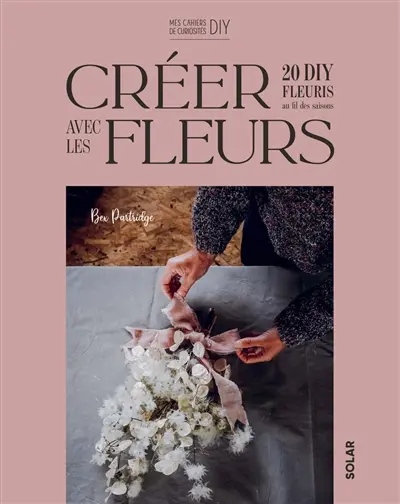 Créer avec des fleurs : 20 DIY fleuris au fil des saisons Créer avec des fleurs : 20 DIY fleuris au fil des saisons