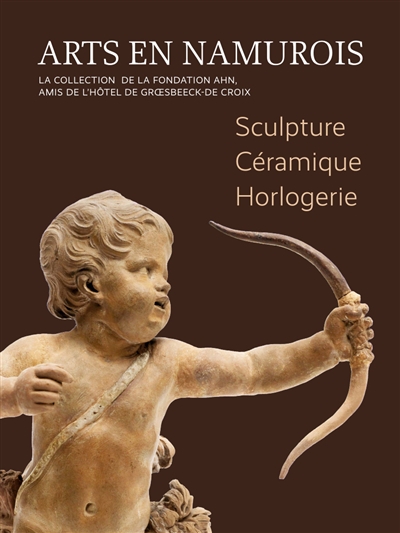 Arts en namurois : collection de la fondation AHN, Amis de l'hôtel de Groesbeeck-de Croix. Vol. 1. Sculpture, céramique, horlogerie