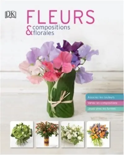 Fleurs & compositions florales : associez les couleurs, variez les compositions, jouez avec les formes