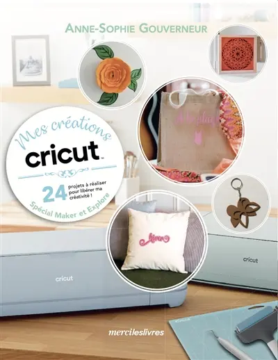 Mes créations Cricut : 24 projets à réaliser pour libérer ma créativité ! : spécial Maker et Explore