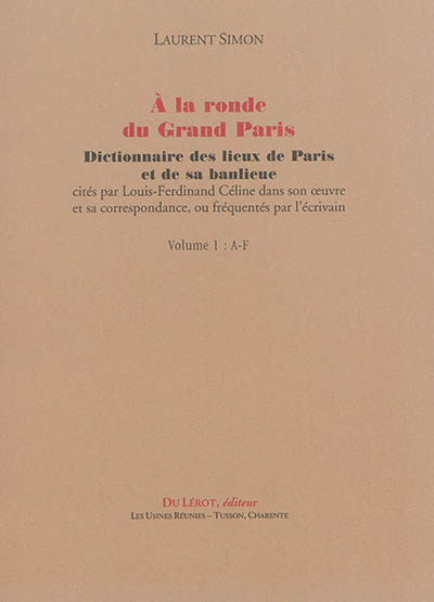 A la ronde du Grand Paris : dictionnaire des lieux de Paris et de sa banlieue cités par Louis-Ferdinand Céline dans son oeuvre et sa correspondance, ou fréquentés par l'écrivain