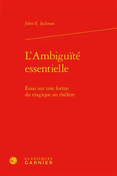 L'ambiguïté essentielle : essai sur une forme du tragique au théâtre