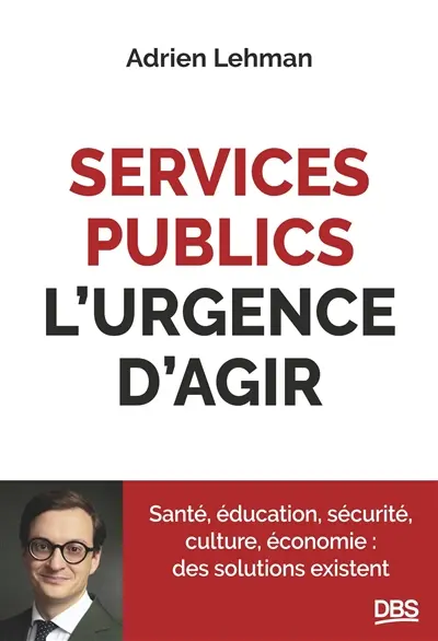 Services publics, l'urgence d'agir : santé, éducation, sécurité, culture, économie : des solutions existent