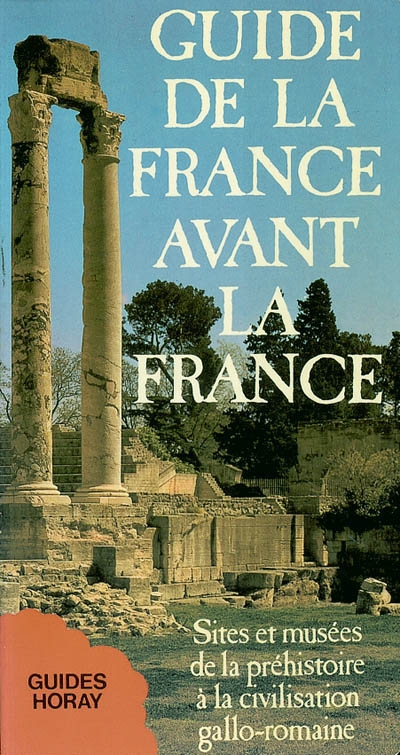 Guide de la France avant la France : sites et musées de la préhistoire à la civilisation gallo-romaine