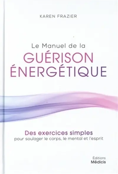 Le manuel de la guérison énergétique : des exercices simples pour soulager le corps, le mental et l'esprit