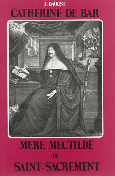 Catherine de Bar, mère Mectilde du Saint-Sacrement : 1614-1698 : fondatrice de l'Institut des Bénédictines du Saint-Sacrement