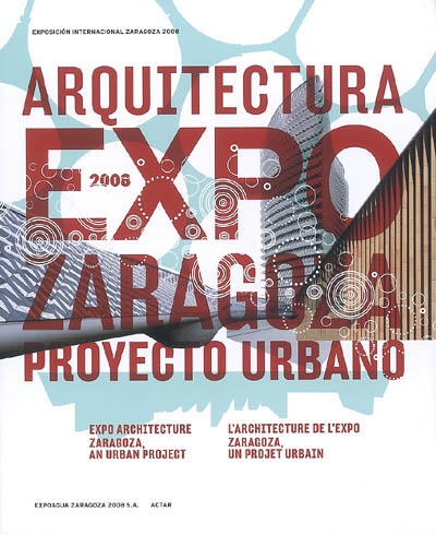 L'architecture de l'expo : Zaragoza, un projet urbain. Architectura expo 2008 : Zaragoza, proyecto urbano. Expo architecture 2008 : Zaragoza, an urban project