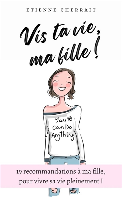 Vis ta vie, ma fille ! : 19 recommandations à ma fille, pour vivre sa vie pleinement !