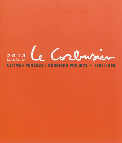 Massilia : annuaire d'études corbuséennes, n° 2013. Le Corbusier, ultimes pensées, derniers projets : 1960-1965