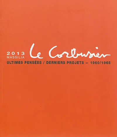 Massilia : annuaire d'études corbuséennes, n° 2013. Le Corbusier, ultimes pensées, derniers projets : 1960-1965