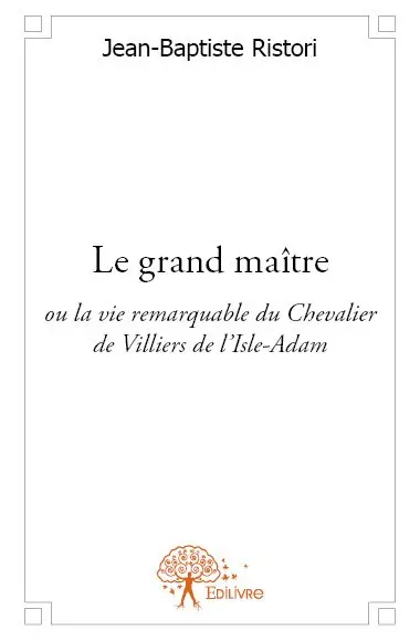 Le grand maître : ou la vie remarquable du Chevalier de Villiers de l’Isle-Adam