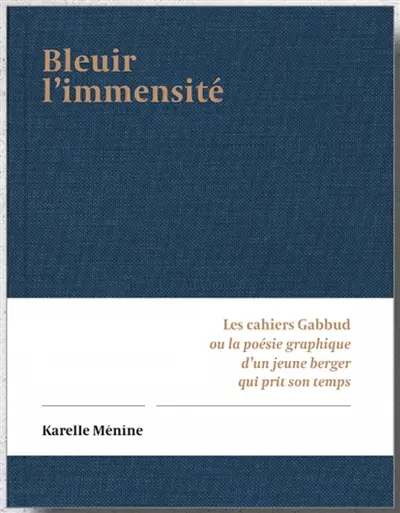 Bleuir l'immensité : les cahiers Gabbud ou la poésie graphique d'un jeune berger qui prit son temps