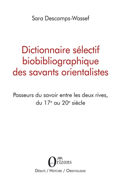 Dictionnaire sélectif biobibliographique des savants orientalistes : passeurs du savoir entre les deux rives, du 17e au 20e siècle