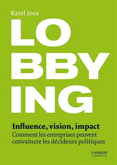Lobbying : influence, intelligence, impact : comment les entreprises peuvent convaincre les décideurs politiques