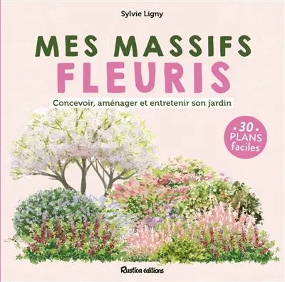 Mes massifs fleuris : concevoir, aménager et entretenir son jardin : 30 plans faciles