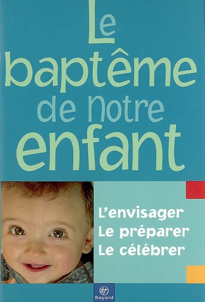 Le baptême de notre enfant : l'envisager, le préparer, le célébrer