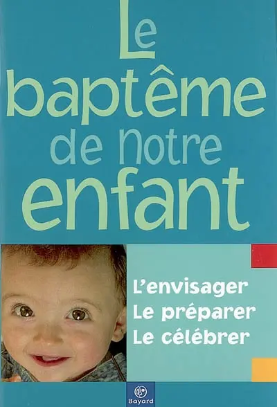 Le baptême de notre enfant : l'envisager, le préparer, le célébrer