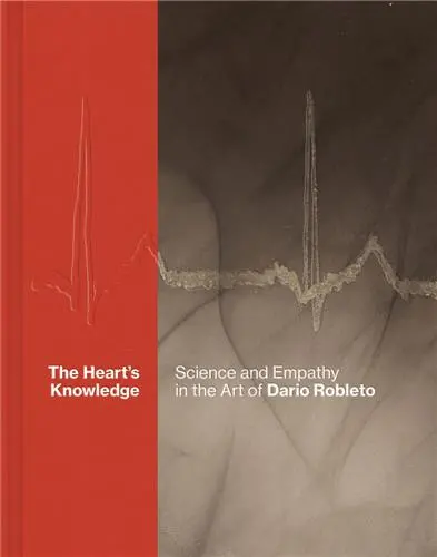 The Heart´s Knowledge : Science and Empathy in the Art of Dario Robleto