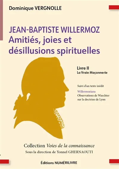 Jean-Baptiste Willermoz : amitiés, joies et désillusions spirituelles. Vol. 2. La vraie maçonnerie : suivi d'un texte inédit