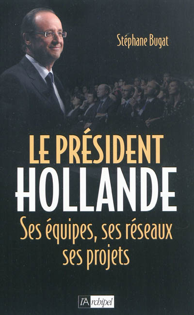 Le président Hollande : ses équipes, ses réseaux, ses projets
