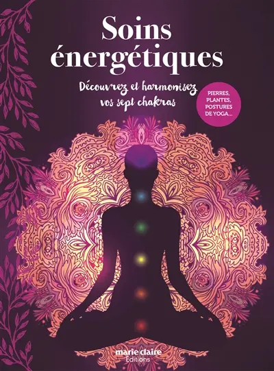 Soins énergétiques : découvrez et harmonisez vos sept chakras : pierres, plantes, postures de yoga...