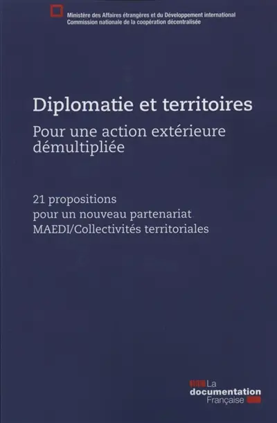 Diplomatie et territoires : pour une action extérieure démultipliée : 21 propositions pour un nouveau partenariat MAEDI-collectivités territoriales