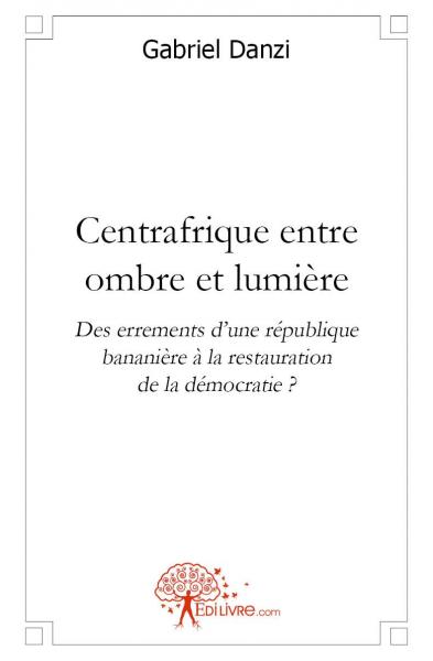 Centrafrique entre ombre et lumière : Des errements dune république bananière à la restauration de la démocratie ?