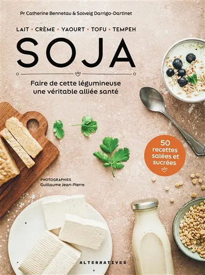 Soja : lait, crème, yaourt, tofu, tempeh : faire de cette légumineuse une véritable alliée santé, 50 recettes salées et sucrées