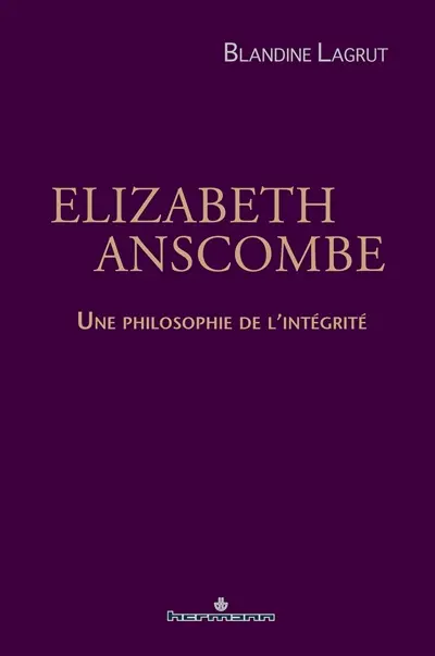 Elizabeth Anscombe : une philosophie de l'intégrité Elizabeth Anscombe : une philosophie de l'intégrité
