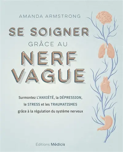 Se soigner grâce au nerf vague : surmontez l'anxiété, la dépression, le stress et les traumatismes grâce à la régulation du système nerveux