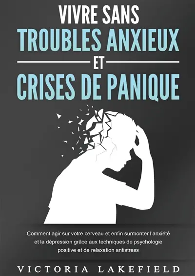 VIVRE SANS TROUBLES ANXIEUX ET CRISES DE PANIQUE : Comment agir sur votre cerveau et enfin surmonter l’anxiété et la dépression grâce aux techniques de psychologie positive et de relaxation antistress