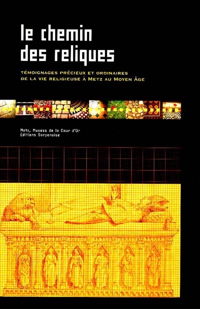 Le chemin des reliques : témoignages précieux et ordinaires de la vie religieuse à Metz au Moyen Âge : Metz, musées de la Cour d'Or, du 16 déc. 2000-18 mars 2001