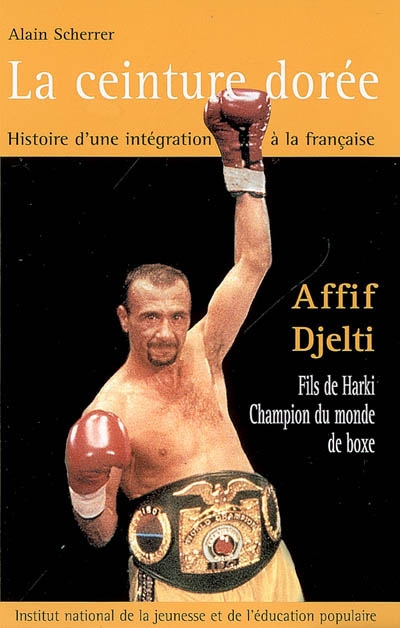 La ceinture dorée : histoire d'une intégration à la française : Affif Djelti, fils de harki, champion du monde de boxe
