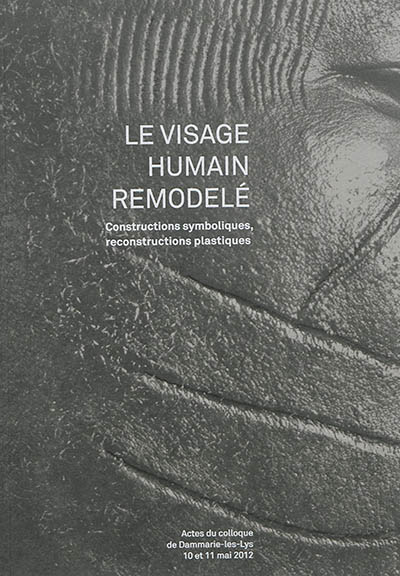 Le visage humain remodelé : constructions symboliques, reconstructions plastiques : actes du colloque de Damarie-les-Lys, les 10 et 11 mai 2012
