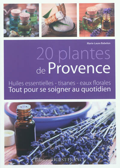 20 plantes de Provence : huiles essentielles, tisanes, eaux florales : tout pour se soigner au quotidien