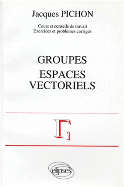 Groupes, espaces vectoriels : cours et conseils de travail, exercices et problèmes corrigés