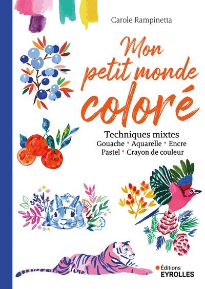 Mon petit monde coloré : techniques mixtes : gouache, aquarelle, encre, pastel, crayon de couleur