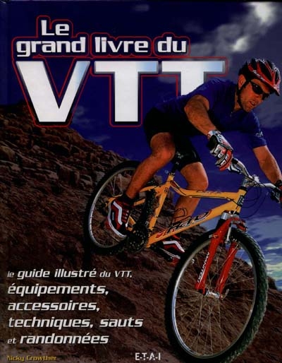 Le grand livre du VTT : le guide illustré du VTT, équipements, accessoires, techniques, sauts et randonnées