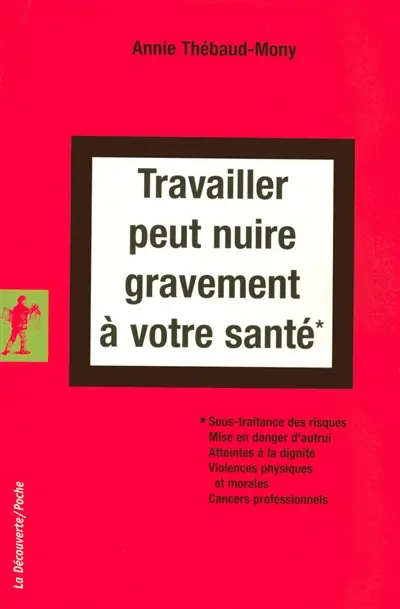 Travailler peut nuire gravement à votre santé : sous-traitance des risques, mise en danger d'autrui, atteintes à la dignité, violences physiques et morales, cancers professionnels