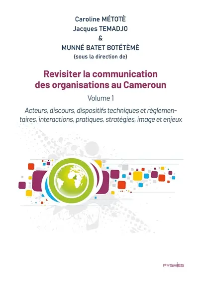 Revisiter la communication des organisations au Cameroun : Vol 1. Acteurs, discours, dispositifs techniques et règlementaires, interactions, pratiques, stratégies, image et enjeux