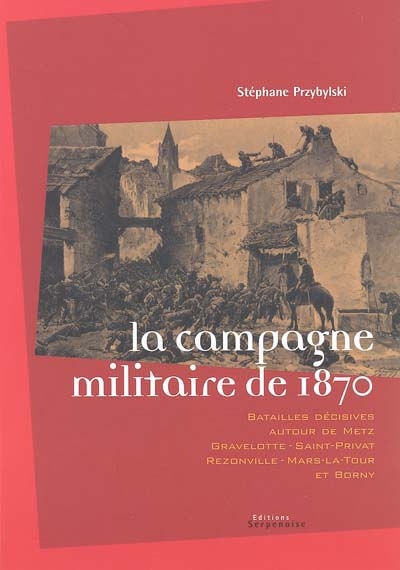 La campagne militaire de 1870 : batailles décisives autour de Metz, Gravelotte-Saint-Privat, Rezonville-Mars-La-Tour et Borny